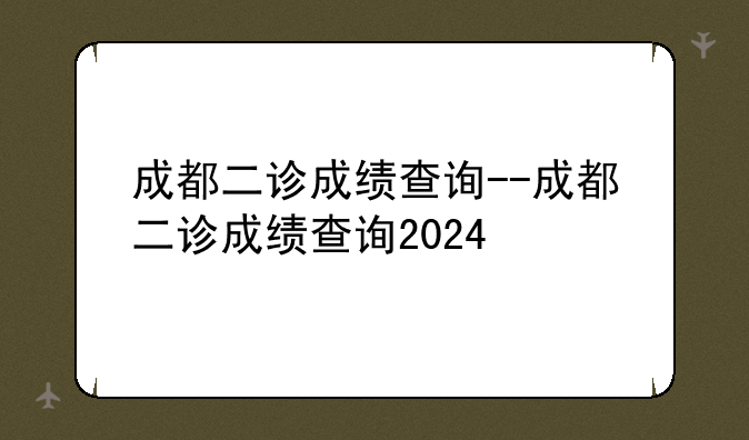 成都二诊成绩查询--成都二诊成绩查询2024