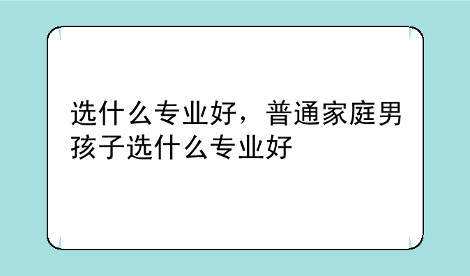 选什么专业好，普通家庭男孩子选什么专业好