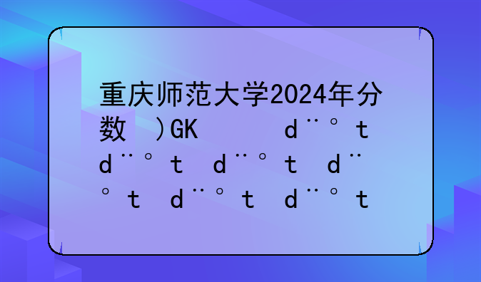 重庆师范大学2024年分数线，重庆师范往年录取分数线