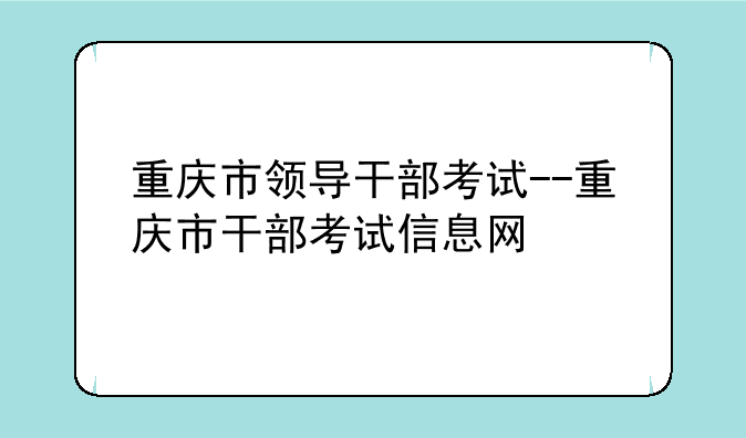 重庆市领导干部考试--重庆市干部考试信息网