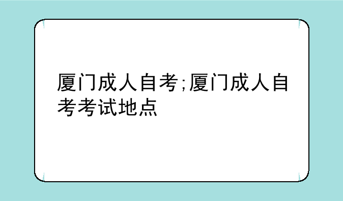 厦门成人自考;厦门成人自考考试地点