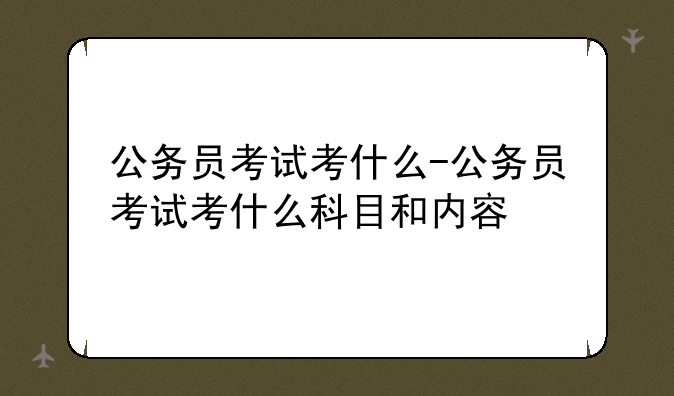 公务员考试考什么-公务员考试考什么科目和内容