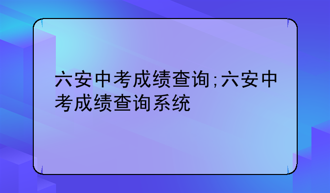 六安中考成绩查询;六安中考成绩查询系统