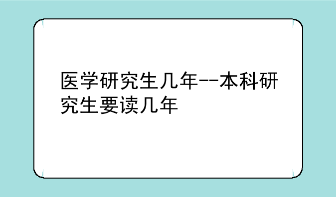 医学研究生几年--本科研究生要读几年