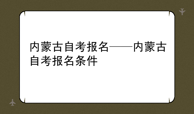 内蒙古自考报名——内蒙古自考报名条件
