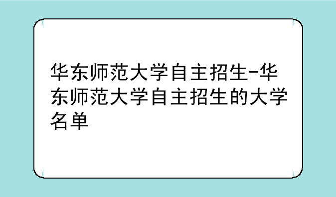 华东师范大学自主招生-华东师范大学自主招生的大学名单